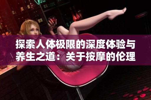 探索人体极限的深度体验与养生之道：关于按摩的伦理思考与实践