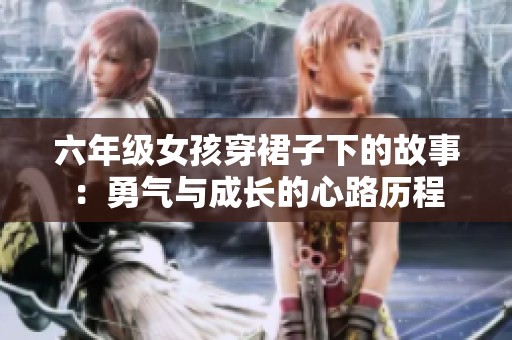 六年级女孩穿裙子下的故事：勇气与成长的心路历程