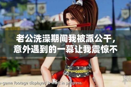 老公洗澡期间我被派公干，意外遇到的一幕让我震惊不已