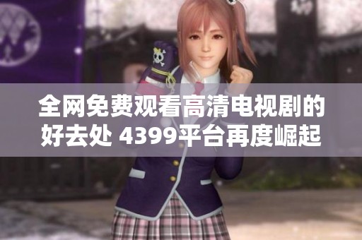 全网免费观看高清电视剧的好去处 4399平台再度崛起