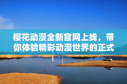 樱花动漫全新官网上线，带你体验精彩动漫世界的正式入口
