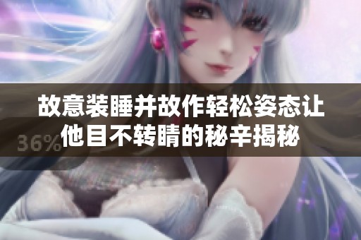 故意装睡并故作轻松姿态让他目不转睛的秘辛揭秘