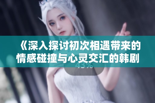 《深入探讨初次相遇带来的情感碰撞与心灵交汇的韩剧故事》