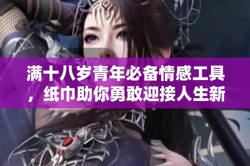 满十八岁青年必备情感工具，纸巾助你勇敢迎接人生新阶段