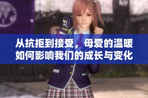 从抗拒到接受，母爱的温暖如何影响我们的成长与变化