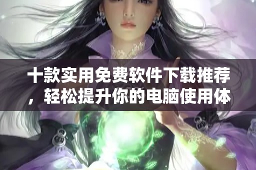 十款实用免费软件下载推荐，轻松提升你的电脑使用体验