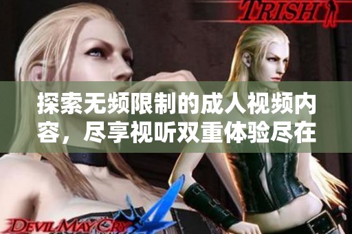 探索无频限制的成人视频内容，尽享视听双重体验尽在此处