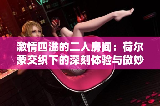 激情四溢的二人房间：荷尔蒙交织下的深刻体验与微妙情感