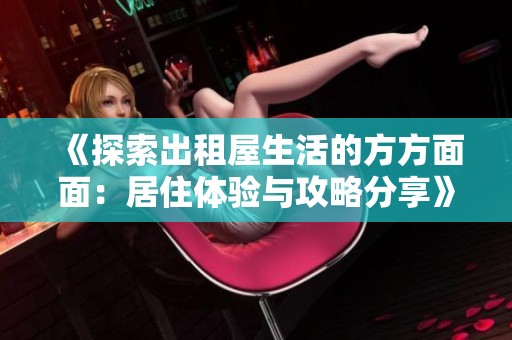 《探索出租屋生活的方方面面：居住体验与攻略分享》