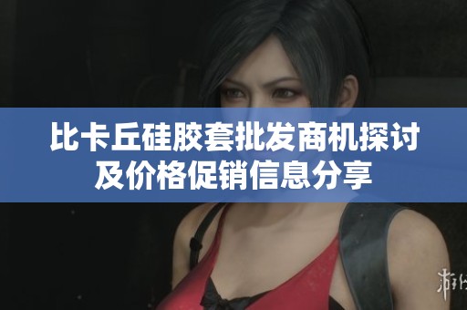 比卡丘硅胶套批发商机探讨及价格促销信息分享