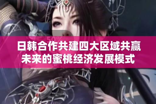 日韩合作共建四大区域共赢未来的蜜桃经济发展模式