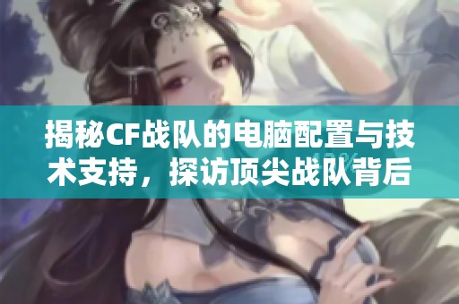 揭秘CF战队的电脑配置与技术支持，探访顶尖战队背后的科技力量