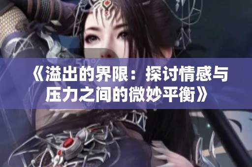 《溢出的界限：探讨情感与压力之间的微妙平衡》