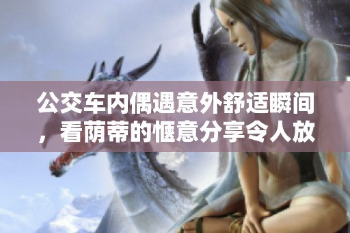 公交车内偶遇意外舒适瞬间，看荫蒂的惬意分享令人放松不已