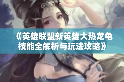 《英雄联盟新英雄大热龙龟技能全解析与玩法攻略》