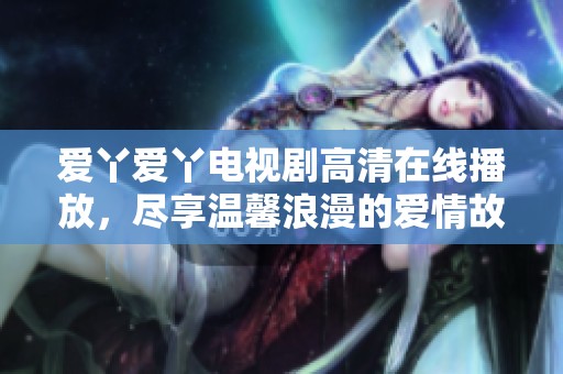 爱丫爱丫电视剧高清在线播放，尽享温馨浪漫的爱情故事情节