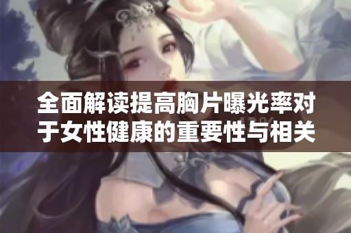 全面解读提高胸片曝光率对于女性健康的重要性与相关影响