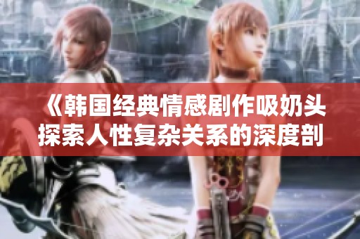 《韩国经典情感剧作吸奶头探索人性复杂关系的深度剖析》