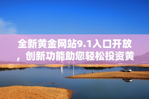 全新黄金网站9.1入口开放，创新功能助您轻松投资黄金