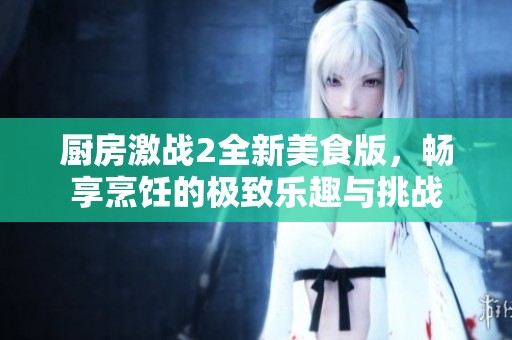 厨房激战2全新美食版，畅享烹饪的极致乐趣与挑战