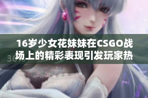 16岁少女花妹妹在CSGO战场上的精彩表现引发玩家热议