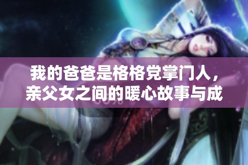 我的爸爸是格格党掌门人，亲父女之间的暖心故事与成长经历