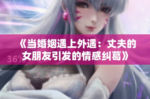 《当婚姻遇上外遇：丈夫的女朋友引发的情感纠葛》