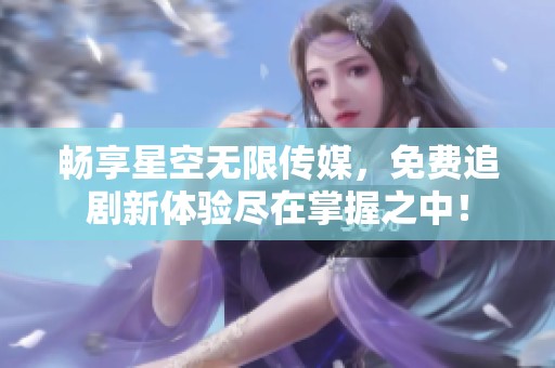畅享星空无限传媒，免费追剧新体验尽在掌握之中！