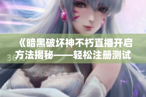 《暗黑破坏神不朽直播开启方法揭秘——轻松注册测试服的实用攻略》