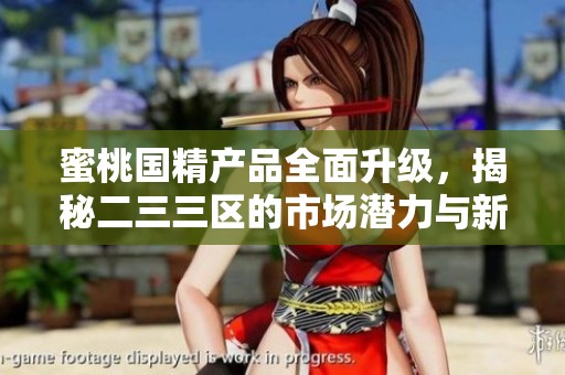 蜜桃国精产品全面升级，揭秘二三三区的市场潜力与新动态