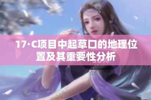 17·C项目中起草口的地理位置及其重要性分析