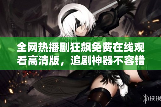 全网热播剧狂飙免费在线观看高清版，追剧神器不容错过！