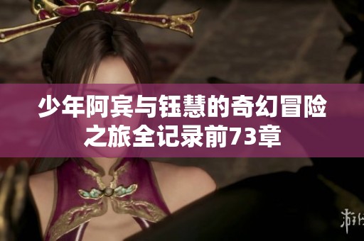 少年阿宾与钰慧的奇幻冒险之旅全记录前73章