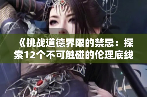 《挑战道德界限的禁忌：探索12个不可触碰的伦理底线》