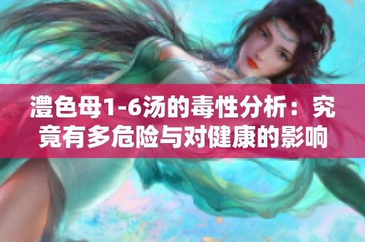澧色母1-6汤的毒性分析：究竟有多危险与对健康的影响