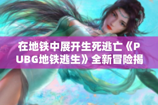 在地铁中展开生死逃亡《PUBG地铁逃生》全新冒险揭秘