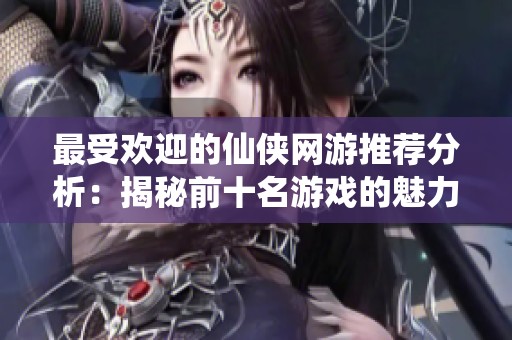 最受欢迎的仙侠网游推荐分析：揭秘前十名游戏的魅力与特点