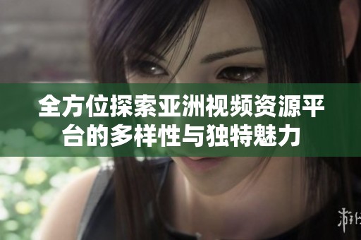 全方位探索亚洲视频资源平台的多样性与独特魅力