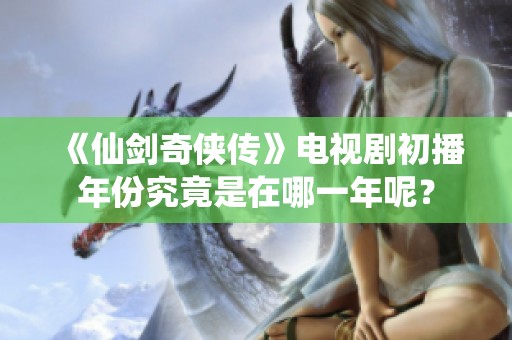 《仙剑奇侠传》电视剧初播年份究竟是在哪一年呢？