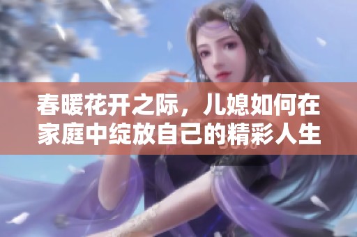 春暖花开之际，儿媳如何在家庭中绽放自己的精彩人生