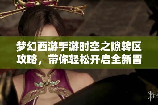 梦幻西游手游时空之隙转区攻略，带你轻松开启全新冒险之旅