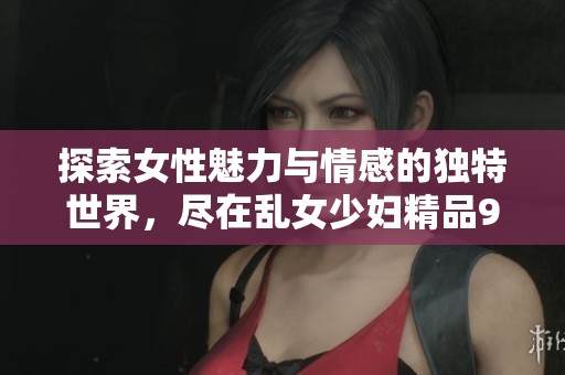 探索女性魅力与情感的独特世界，尽在乱女少妇精品99网站！
