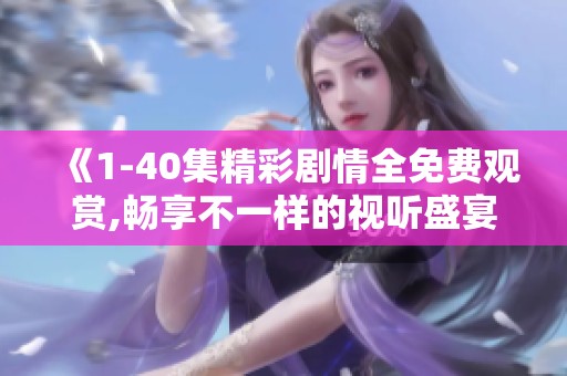《1-40集精彩剧情全免费观赏,畅享不一样的视听盛宴》