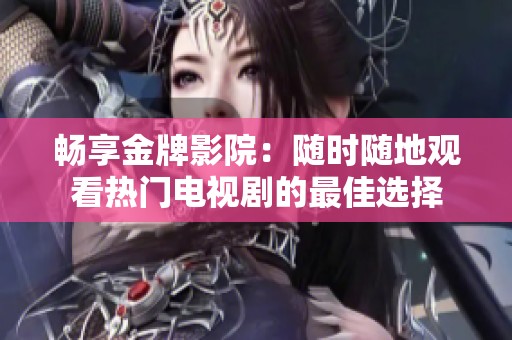 畅享金牌影院：随时随地观看热门电视剧的最佳选择