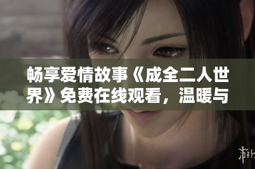 畅享爱情故事《成全二人世界》免费在线观看，温暖与感动随时相伴