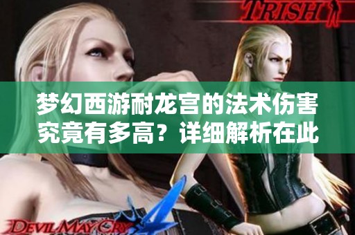 梦幻西游耐龙宫的法术伤害究竟有多高？详细解析在此！