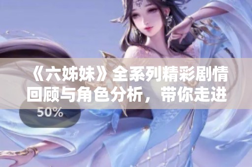 《六姊妹》全系列精彩剧情回顾与角色分析，带你走进姐妹情深的故事世界