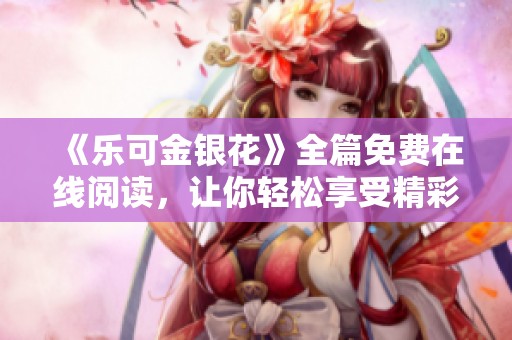 《乐可金银花》全篇免费在线阅读，让你轻松享受精彩故事内容