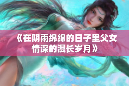 《在阴雨绵绵的日子里父女情深的漫长岁月》