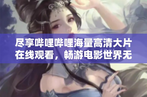 尽享哔哩哔哩海量高清大片在线观看，畅游电影世界无需付费